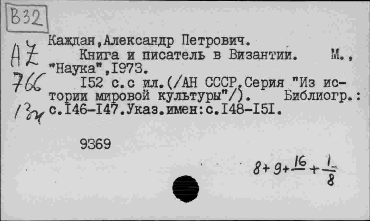 ﻿В32.
. Каждая,Александр Петрович.
Д Т Книга и писатель в Византии. М., Ц., "Наука", 1973.
тбС 152 с. с ил. (/АН СССР. Серия "Из истории мировой культуры"/). Библиогр.:
/	с.I46-I47.Указ.имен: с.I48-I5I.
9369
